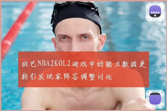 班巴NBA2KOL2游戏中的能力数据更新引发玩家阵容调整讨论