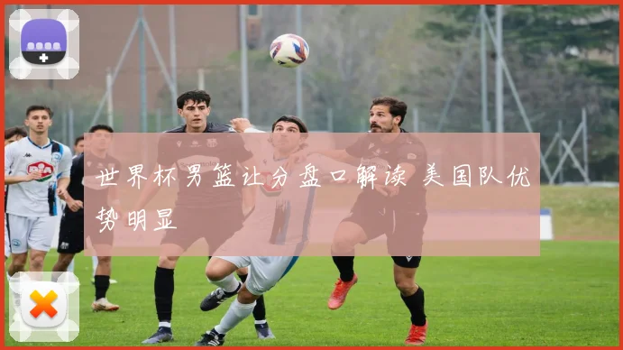 世界杯男篮让分盘口解读 美国队优势明显