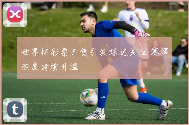 世界杯彩票开售引发球迷关注 赛事热度持续升温
