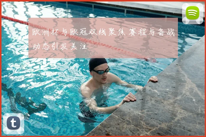 欧洲杯与欧冠双线聚焦 赛程与备战动态引发关注