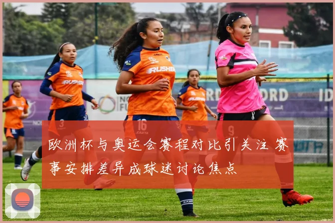 欧洲杯与奥运会赛程对比引关注 赛事安排差异成球迷讨论焦点