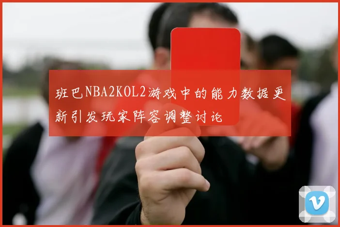 班巴NBA2KOL2游戏中的能力数据更新引发玩家阵容调整讨论