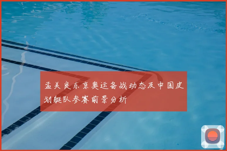 孟关良东京奥运备战动态及中国皮划艇队参赛前景分析