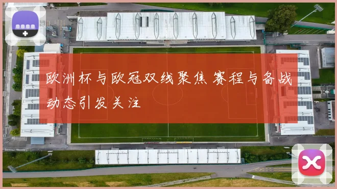 欧洲杯与欧冠双线聚焦 赛程与备战动态引发关注