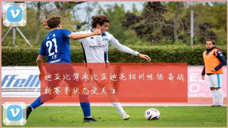 迪亚比驾乘比亚迪亮相训练场 备战新赛季状态受关注