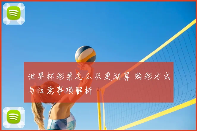 世界杯彩票怎么买更划算 购彩方式与注意事项解析