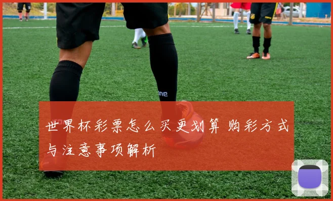 世界杯彩票怎么买更划算 购彩方式与注意事项解析