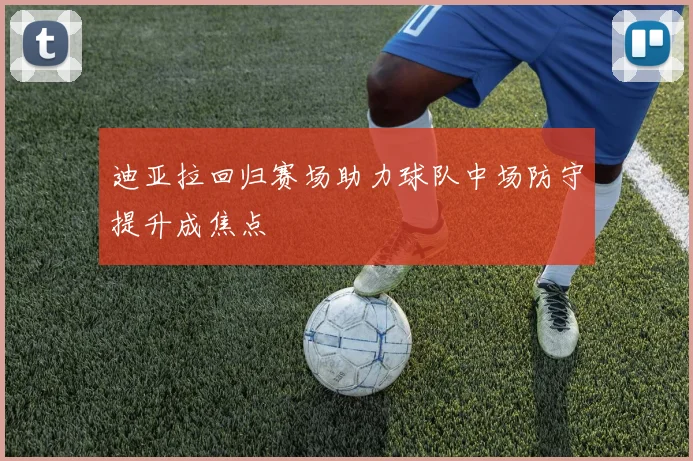 迪亚拉回归赛场助力球队中场防守提升成焦点