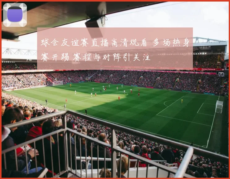 球会友谊赛直播高清观看 多场热身赛开踢 赛程与对阵引关注