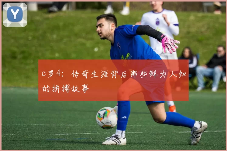 c罗4：传奇生涯背后那些鲜为人知的拼搏故事