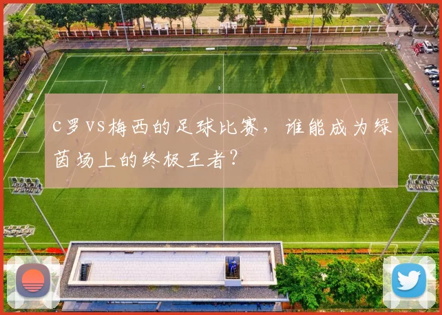 c罗vs梅西的足球比赛，谁能成为绿茵场上的终极王者？