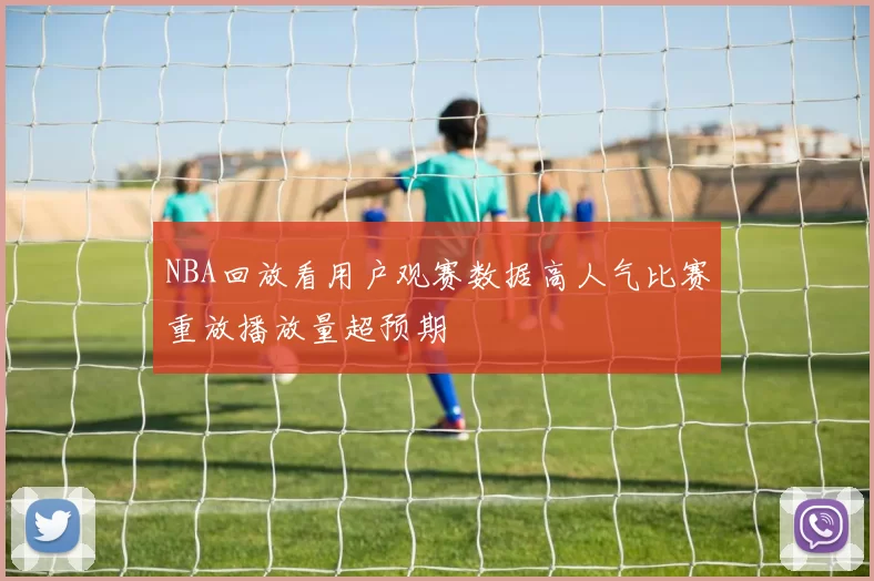NBA回放看用户观赛数据高人气比赛重放播放量超预期