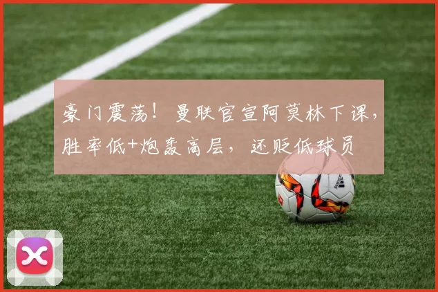 豪门震荡！曼联官宣阿莫林下课，胜率低+炮轰高层，还贬低球员