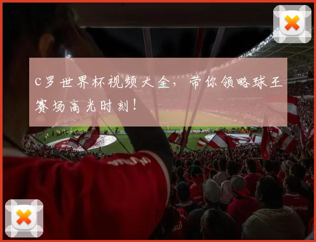 c罗世界杯视频大全，带你领略球王赛场高光时刻！