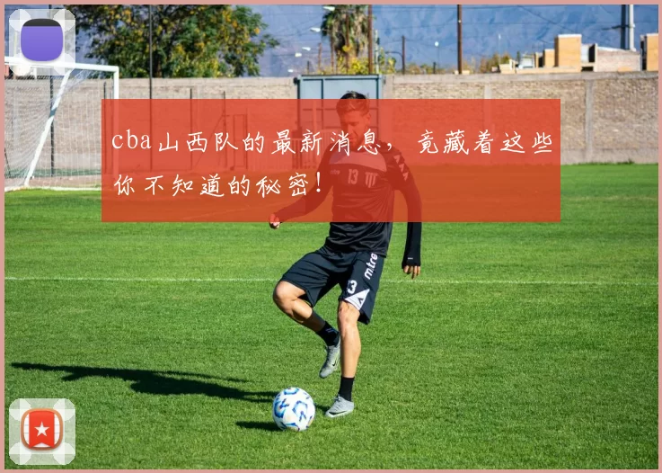 cba山西队的最新消息，竟藏着这些你不知道的秘密！