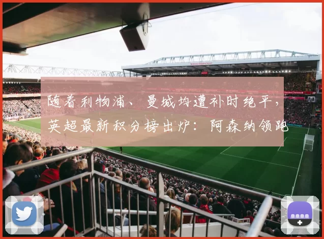 随着利物浦、曼城均遭补时绝平,英超最新积分榜出炉:阿森纳领跑