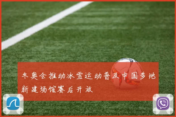 冬奥会推动冰雪运动普及中国多地新建场馆赛后开放