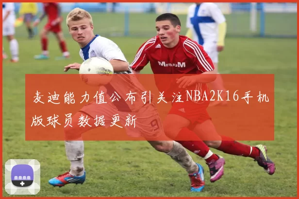 麦迪能力值公布引关注NBA2K16手机版球员数据更新