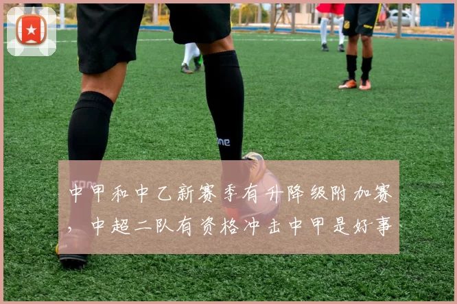 中甲和中乙新赛季有升降级附加赛，中超二队有资格冲击中甲是好事