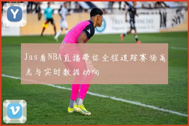 Jas看NBA直播带你全程追踪赛场高光与实时数据动向