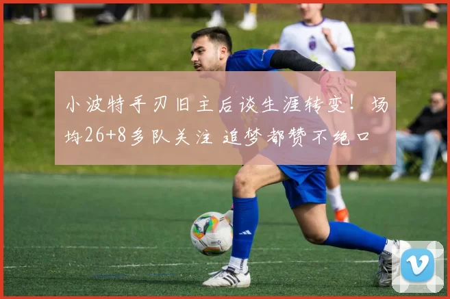 小波特手刃旧主后谈生涯转变！场均26+8多队关注 追梦都赞不绝口