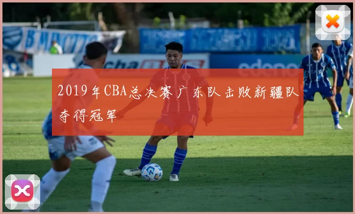 2019年CBA总决赛广东队击败新疆队夺得冠军