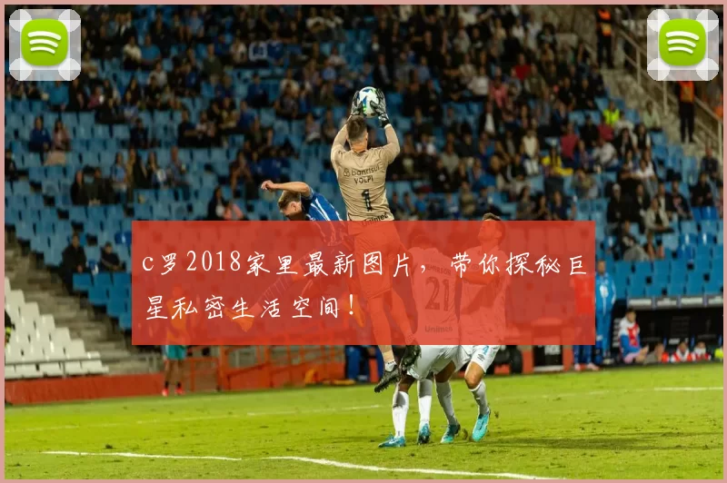 c罗2018家里最新图片，带你探秘巨星私密生活空间！