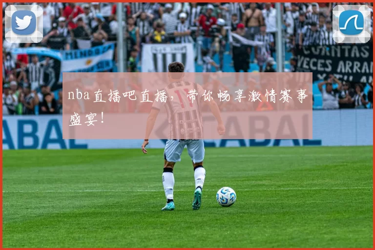 nba直播吧直播，带你畅享激情赛事盛宴！