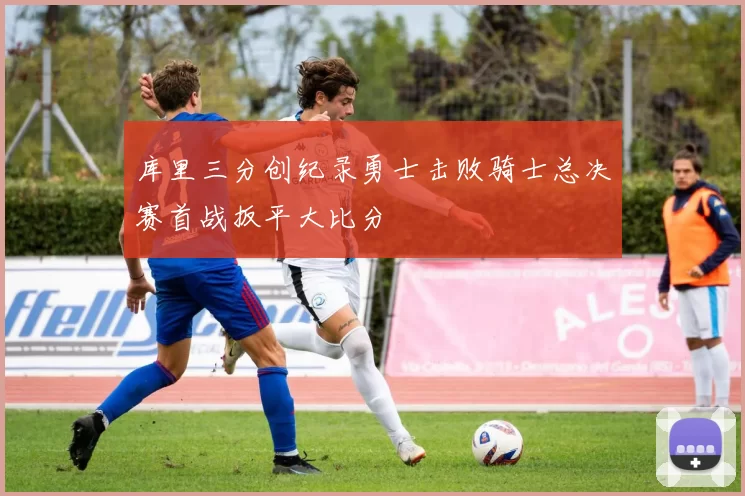 库里三分创纪录勇士击败骑士总决赛首战扳平大比分