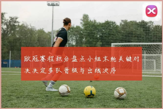欧冠赛程积分盘点小组末轮关键对决决定多队晋级与出线次序
