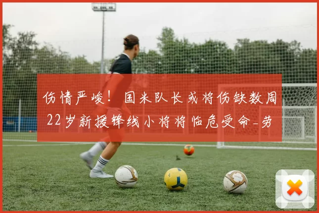 伤情严峻！国米队长或将伤缺数周 22岁新援锋线小将将临危受命_劳塔罗_博尼_博德