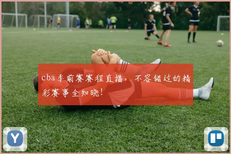 cba季前赛赛程直播，不容错过的精彩赛事全知晓！