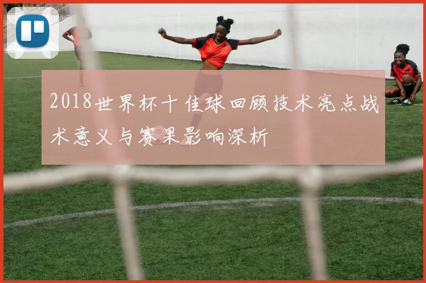 2018世界杯十佳球回顾技术亮点战术意义与赛果影响深析