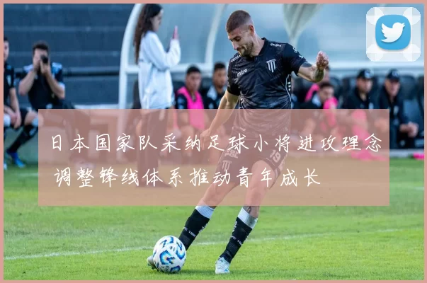 日本国家队采纳足球小将进攻理念 调整锋线体系推动青年成长