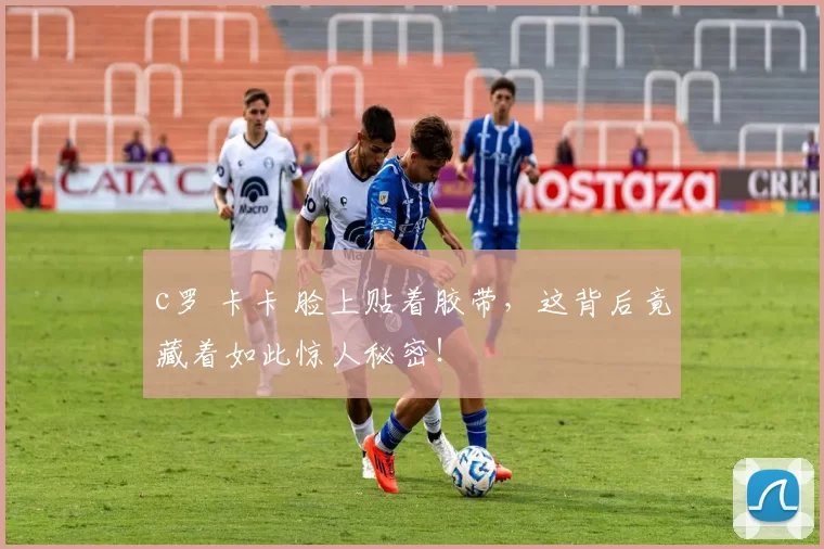 c罗 卡卡 脸上贴着胶带,这背后竟藏着如此惊人秘密!