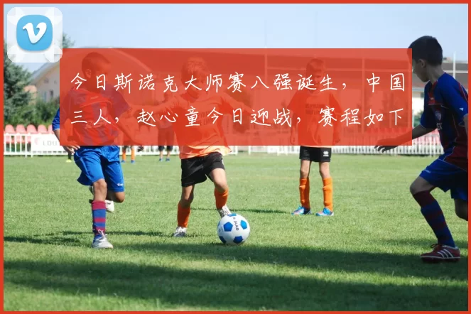 今日斯诺克大师赛八强诞生，中国三人，赵心童今日迎战，赛程如下