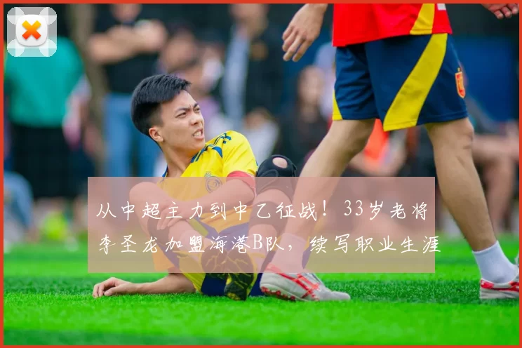 从中超主力到中乙征战！33岁老将李圣龙加盟海港B队，续写职业生涯新篇章_一线_未来价值_球员