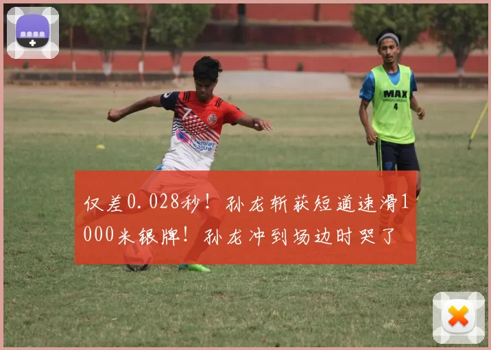 仅差0.028秒！孙龙斩获短道速滑1000米银牌！孙龙冲到场边时哭了