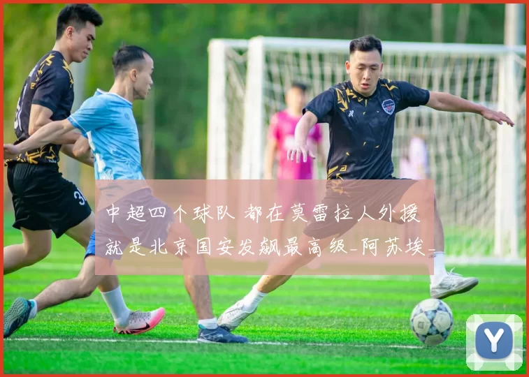 中超四个球队 都在莫雷拉人外援 就是北京国安发飙最高级_阿苏埃_海港_赛季