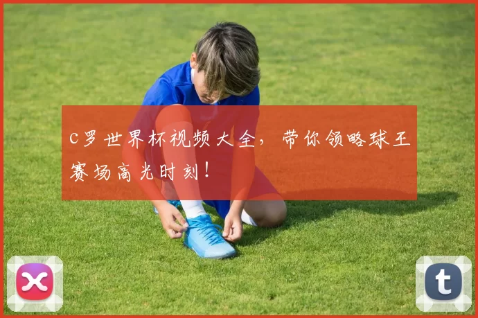 c罗世界杯视频大全，带你领略球王赛场高光时刻！