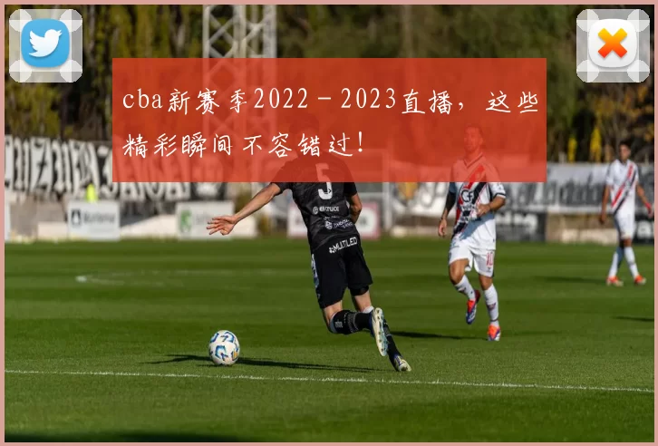 cba新赛季2022 - 2023直播，这些精彩瞬间不容错过！