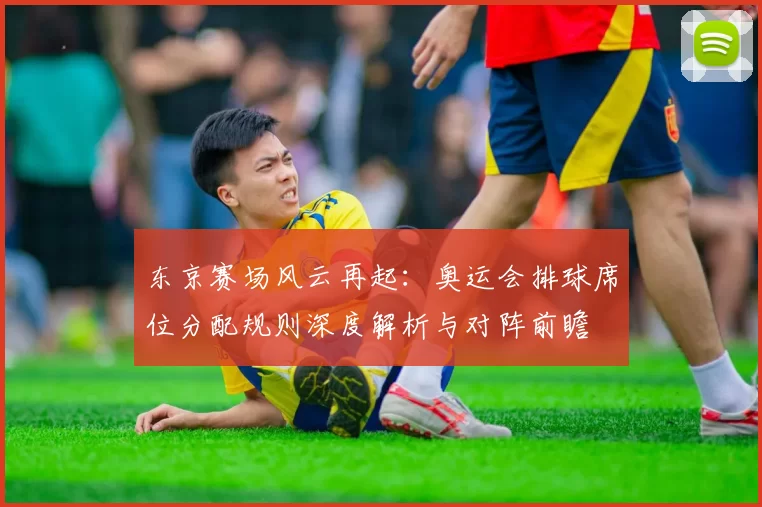 东京赛场风云再起：奥运会排球席位分配规则深度解析与对阵前瞻