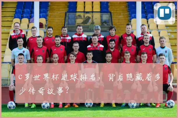 c罗世界杯进球排名，背后隐藏着多少传奇故事？