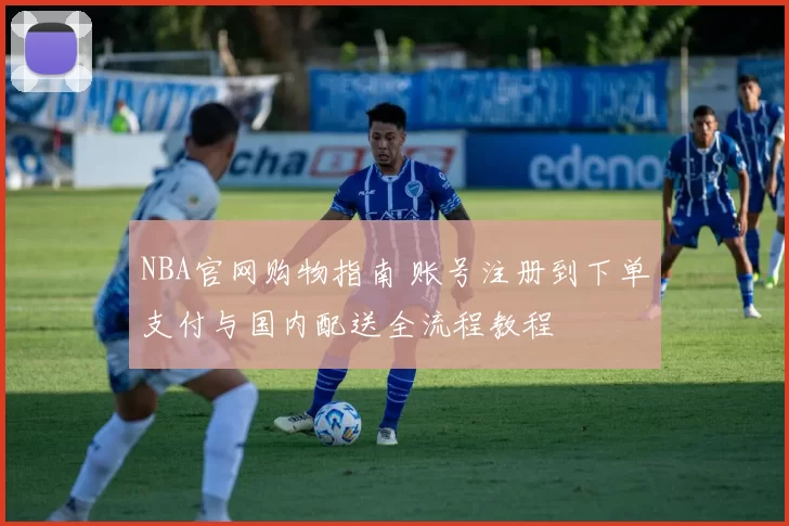 NBA官网购物指南 账号注册到下单支付与国内配送全流程教程