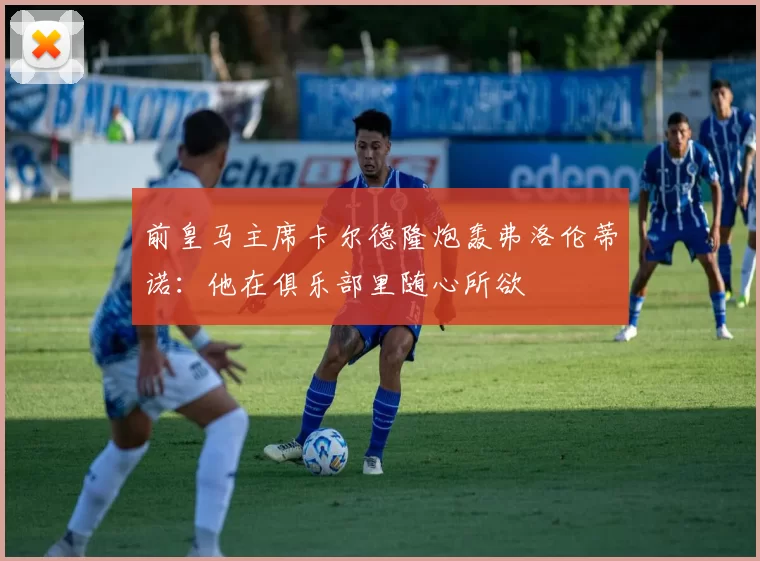 前皇马主席卡尔德隆炮轰弗洛伦蒂诺：他在俱乐部里随心所欲