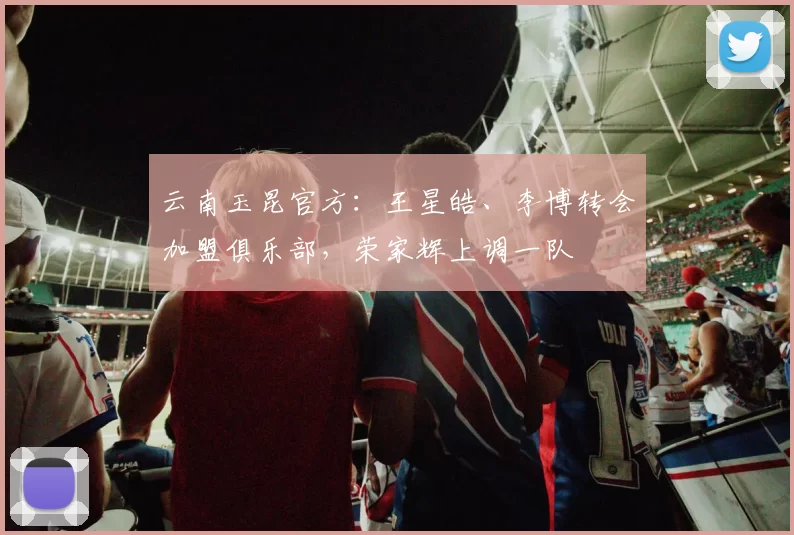 云南玉昆官方：王星皓、李博转会加盟俱乐部，荣家辉上调一队