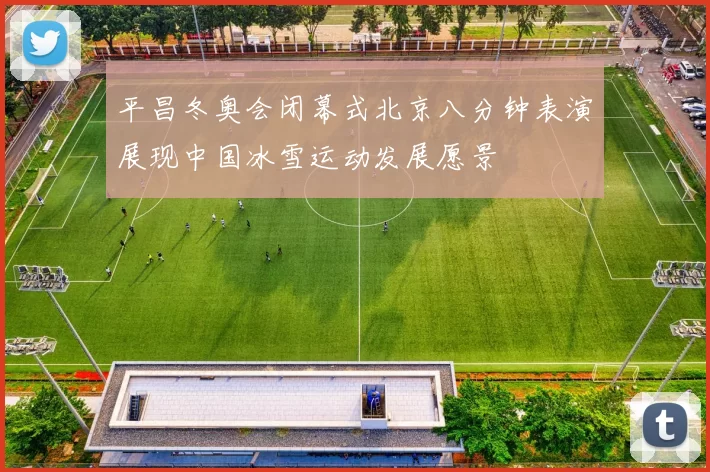 平昌冬奥会闭幕式北京八分钟表演展现中国冰雪运动发展愿景
